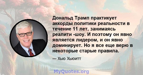 Дональд Трамп практикует аккорды политики реальности в течение 11 лет, занимаясь реалити -шоу. И поэтому он явно является лидером, и он явно доминирует. Но я все еще верю в некоторые старые правила.