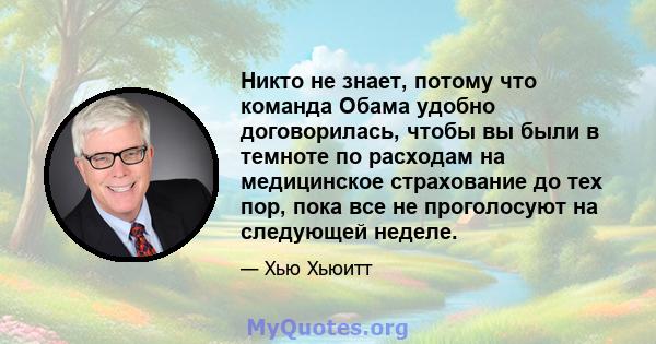 Никто не знает, потому что команда Обама удобно договорилась, чтобы вы были в темноте по расходам на медицинское страхование до тех пор, пока все не проголосуют на следующей неделе.