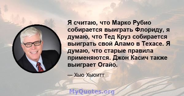 Я считаю, что Марко Рубио собирается выиграть Флориду, я думаю, что Тед Круз собирается выиграть свой Аламо в Техасе. Я думаю, что старые правила применяются. Джон Касич также выиграет Огайо.