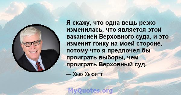 Я скажу, что одна вещь резко изменилась, что является этой вакансией Верховного суда, и это изменит гонку на моей стороне, потому что я предпочел бы проиграть выборы, чем проиграть Верховный суд.