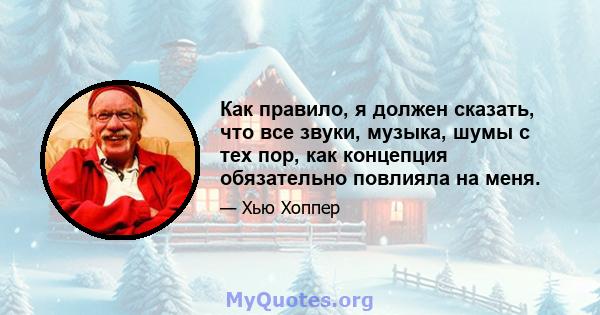 Как правило, я должен сказать, что все звуки, музыка, шумы с тех пор, как концепция обязательно повлияла на меня.