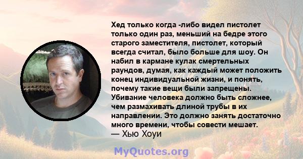 Хед только когда -либо видел пистолет только один раз, меньший на бедре этого старого заместителя, пистолет, который всегда считал, было больше для шоу. Он набил в кармане кулак смертельных раундов, думая, как каждый