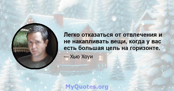 Легко отказаться от отвлечения и не накапливать вещи, когда у вас есть большая цель на горизонте.