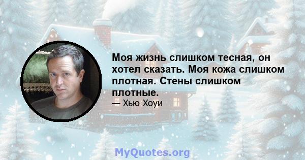 Моя жизнь слишком тесная, он хотел сказать. Моя кожа слишком плотная. Стены слишком плотные.