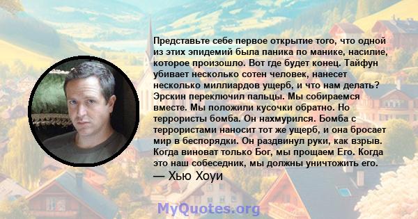 Представьте себе первое открытие того, что одной из этих эпидемий была паника по манике, насилие, которое произошло. Вот где будет конец. Тайфун убивает несколько сотен человек, нанесет несколько миллиардов ущерб, и что 