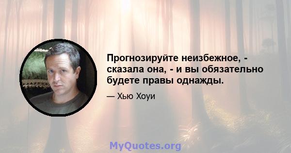 Прогнозируйте неизбежное, - сказала она, - и вы обязательно будете правы однажды.