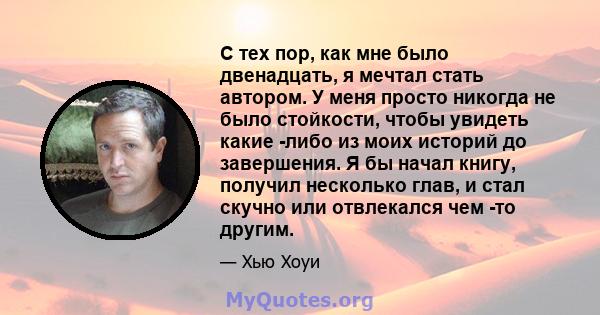 С тех пор, как мне было двенадцать, я мечтал стать автором. У меня просто никогда не было стойкости, чтобы увидеть какие -либо из моих историй до завершения. Я бы начал книгу, получил несколько глав, и стал скучно или