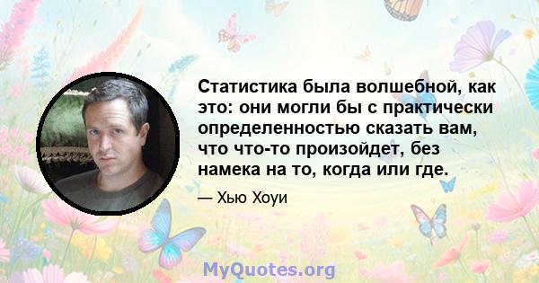 Статистика была волшебной, как это: они могли бы с практически определенностью сказать вам, что что-то произойдет, без намека на то, когда или где.