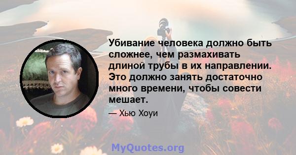 Убивание человека должно быть сложнее, чем размахивать длиной трубы в их направлении. Это должно занять достаточно много времени, чтобы совести мешает.