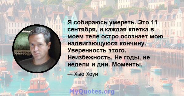 Я собираюсь умереть. Это 11 сентября, и каждая клетка в моем теле остро осознает мою надвигающуюся кончину. Уверенность этого. Неизбежность. Не годы, не недели и дни. Моменты.