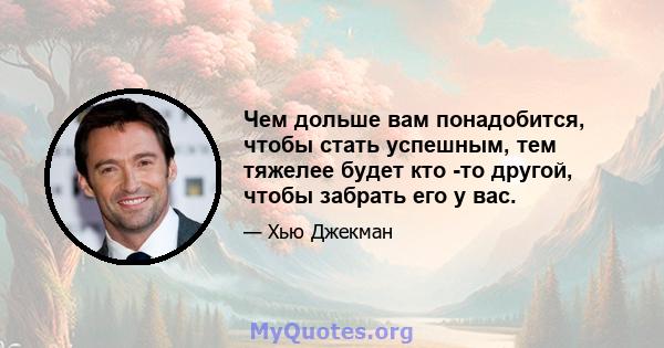 Чем дольше вам понадобится, чтобы стать успешным, тем тяжелее будет кто -то другой, чтобы забрать его у вас.