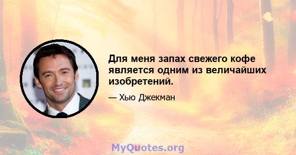 Для меня запах свежего кофе является одним из величайших изобретений.