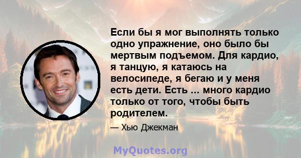 Если бы я мог выполнять только одно упражнение, оно было бы мертвым подъемом. Для кардио, я танцую, я катаюсь на велосипеде, я бегаю и у меня есть дети. Есть ... много кардио только от того, чтобы быть родителем.