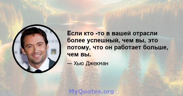 Если кто -то в вашей отрасли более успешный, чем вы, это потому, что он работает больше, чем вы.