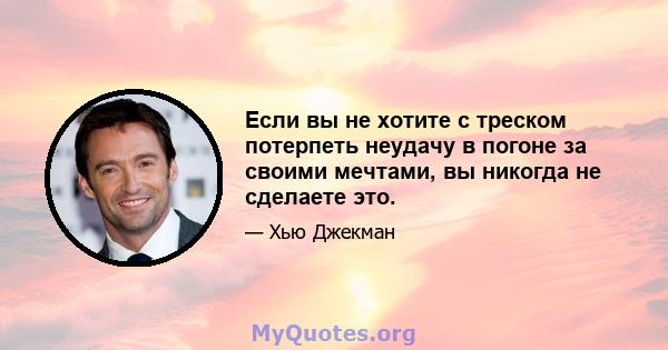 Если вы не хотите с треском потерпеть неудачу в погоне за своими мечтами, вы никогда не сделаете это.