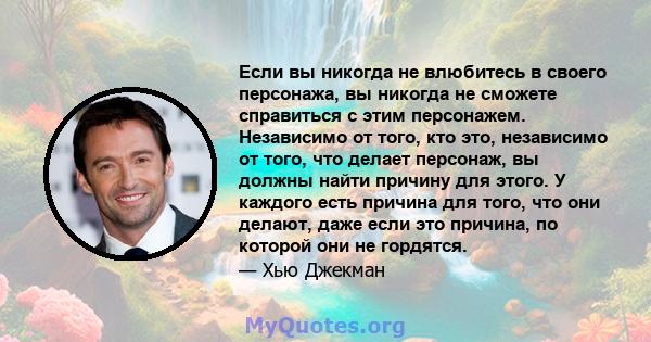 Если вы никогда не влюбитесь в своего персонажа, вы никогда не сможете справиться с этим персонажем. Независимо от того, кто это, независимо от того, что делает персонаж, вы должны найти причину для этого. У каждого