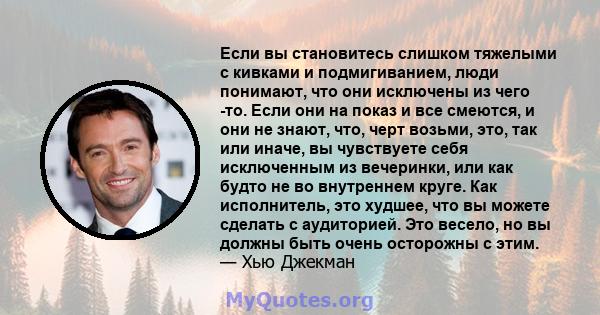 Если вы становитесь слишком тяжелыми с кивками и подмигиванием, люди понимают, что они исключены из чего -то. Если они на показ и все смеются, и они не знают, что, черт возьми, это, так или иначе, вы чувствуете себя