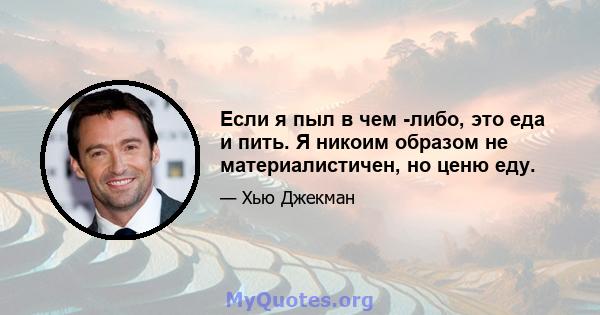 Если я пыл в чем -либо, это еда и пить. Я никоим образом не материалистичен, но ценю еду.