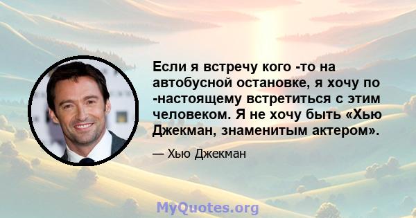 Если я встречу кого -то на автобусной остановке, я хочу по -настоящему встретиться с этим человеком. Я не хочу быть «Хью Джекман, знаменитым актером».