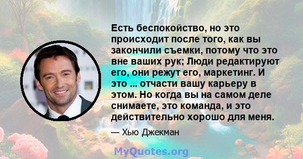 Есть беспокойство, но это происходит после того, как вы закончили съемки, потому что это вне ваших рук; Люди редактируют его, они режут его, маркетинг. И это ... отчасти вашу карьеру в этом. Но когда вы на самом деле