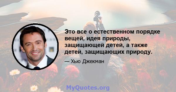 Это все о естественном порядке вещей, идея природы, защищающей детей, а также детей, защищающих природу.