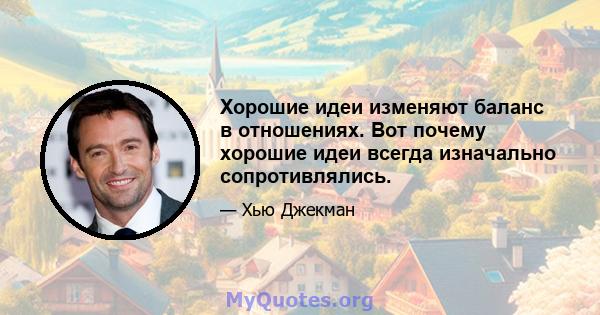 Хорошие идеи изменяют баланс в отношениях. Вот почему хорошие идеи всегда изначально сопротивлялись.