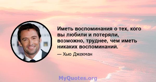 Иметь воспоминания о тех, кого вы любили и потеряли, возможно, труднее, чем иметь никаких воспоминаний.