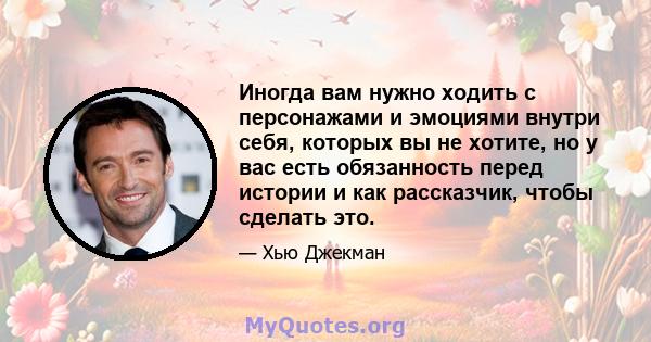 Иногда вам нужно ходить с персонажами и эмоциями внутри себя, которых вы не хотите, но у вас есть обязанность перед истории и как рассказчик, чтобы сделать это.