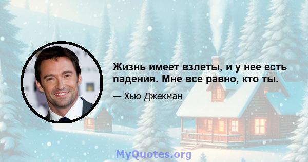 Жизнь имеет взлеты, и у нее есть падения. Мне все равно, кто ты.