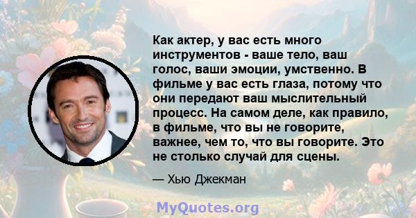 Как актер, у вас есть много инструментов - ваше тело, ваш голос, ваши эмоции, умственно. В фильме у вас есть глаза, потому что они передают ваш мыслительный процесс. На самом деле, как правило, в фильме, что вы не