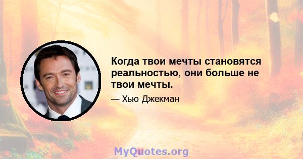 Когда твои мечты становятся реальностью, они больше не твои мечты.