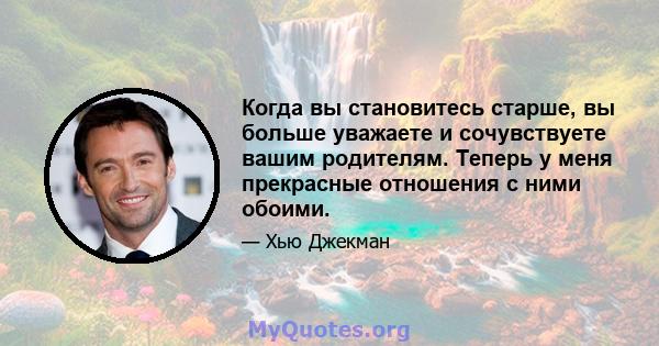 Когда вы становитесь старше, вы больше уважаете и сочувствуете вашим родителям. Теперь у меня прекрасные отношения с ними обоими.