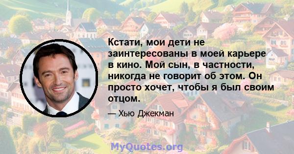 Кстати, мои дети не заинтересованы в моей карьере в кино. Мой сын, в частности, никогда не говорит об этом. Он просто хочет, чтобы я был своим отцом.