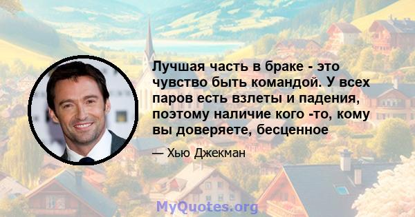 Лучшая часть в браке - это чувство быть командой. У всех паров есть взлеты и падения, поэтому наличие кого -то, кому вы доверяете, бесценное