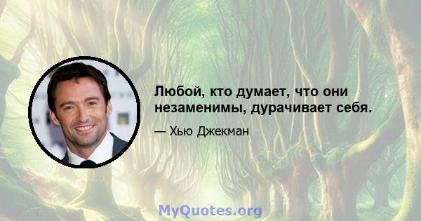 Любой, кто думает, что они незаменимы, дурачивает себя.