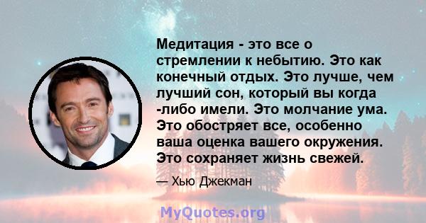 Медитация - это все о стремлении к небытию. Это как конечный отдых. Это лучше, чем лучший сон, который вы когда -либо имели. Это молчание ума. Это обостряет все, особенно ваша оценка вашего окружения. Это сохраняет