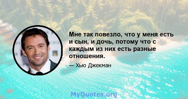 Мне так повезло, что у меня есть и сын, и дочь, потому что с каждым из них есть разные отношения.