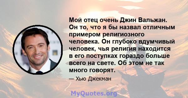 Мой отец очень Джин Вальжан. Он то, что я бы назвал отличным примером религиозного человека. Он глубоко вдумчивый человек, чья религия находится в его поступках гораздо больше всего на свете. Об этом не так много