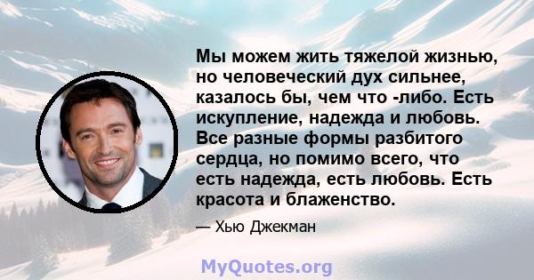 Мы можем жить тяжелой жизнью, но человеческий дух сильнее, казалось бы, чем что -либо. Есть искупление, надежда и любовь. Все разные формы разбитого сердца, но помимо всего, что есть надежда, есть любовь. Есть красота и 