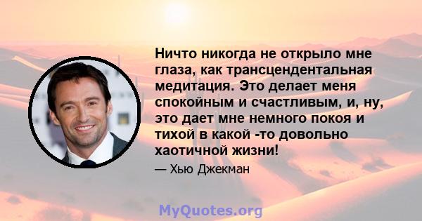 Ничто никогда не открыло мне глаза, как трансцендентальная медитация. Это делает меня спокойным и счастливым, и, ну, это дает мне немного покоя и тихой в какой -то довольно хаотичной жизни!