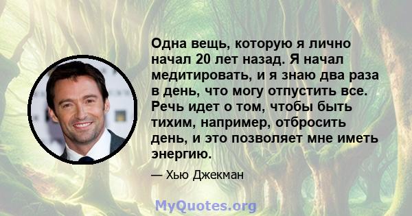 Одна вещь, которую я лично начал 20 лет назад. Я начал медитировать, и я знаю два раза в день, что могу отпустить все. Речь идет о том, чтобы быть тихим, например, отбросить день, и это позволяет мне иметь энергию.