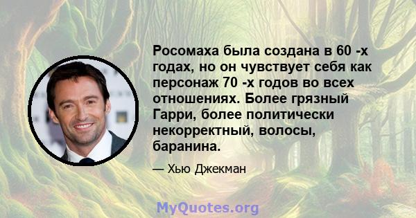 Росомаха была создана в 60 -х годах, но он чувствует себя как персонаж 70 -х годов во всех отношениях. Более грязный Гарри, более политически некорректный, волосы, баранина.