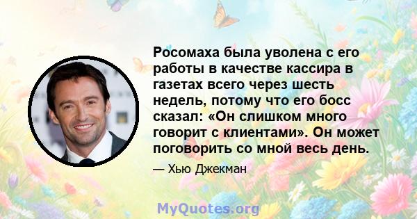 Росомаха была уволена с его работы в качестве кассира в газетах всего через шесть недель, потому что его босс сказал: «Он слишком много говорит с клиентами». Он может поговорить со мной весь день.