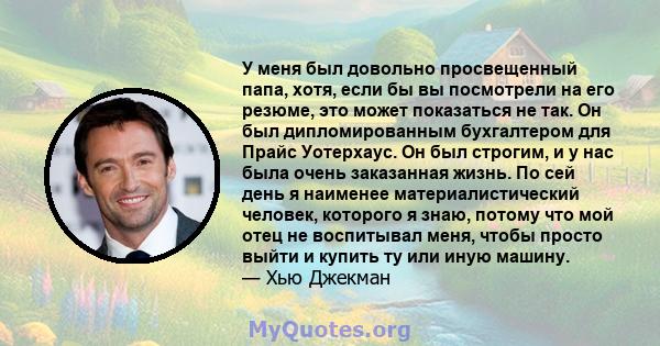 У меня был довольно просвещенный папа, хотя, если бы вы посмотрели на его резюме, это может показаться не так. Он был дипломированным бухгалтером для Прайс Уотерхаус. Он был строгим, и у нас была очень заказанная жизнь. 