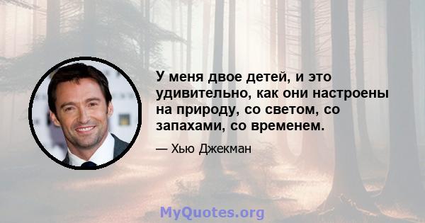 У меня двое детей, и это удивительно, как они настроены на природу, со светом, со запахами, со временем.