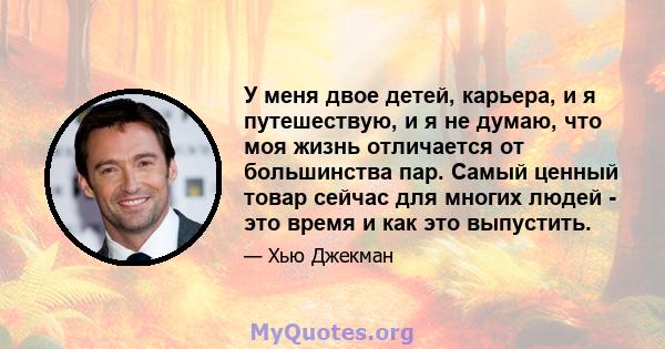 У меня двое детей, карьера, и я путешествую, и я не думаю, что моя жизнь отличается от большинства пар. Самый ценный товар сейчас для многих людей - это время и как это выпустить.