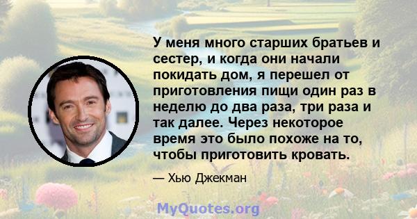 У меня много старших братьев и сестер, и когда они начали покидать дом, я перешел от приготовления пищи один раз в неделю до два раза, три раза и так далее. Через некоторое время это было похоже на то, чтобы приготовить 