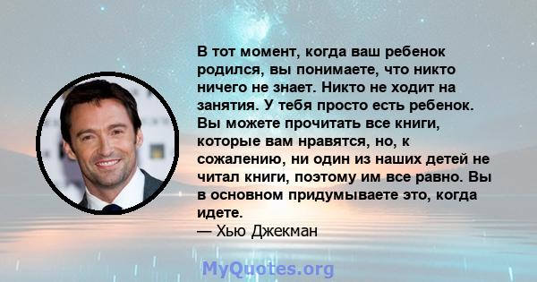 В тот момент, когда ваш ребенок родился, вы понимаете, что никто ничего не знает. Никто не ходит на занятия. У тебя просто есть ребенок. Вы можете прочитать все книги, которые вам нравятся, но, к сожалению, ни один из