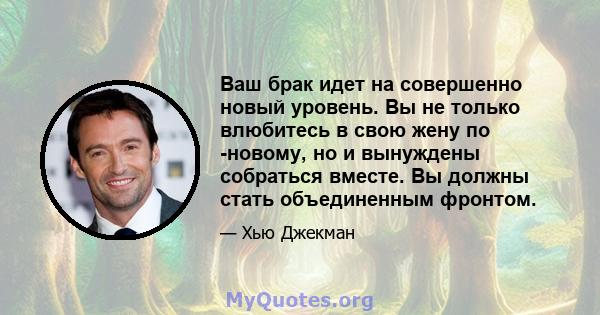 Ваш брак идет на совершенно новый уровень. Вы не только влюбитесь в свою жену по -новому, но и вынуждены собраться вместе. Вы должны стать объединенным фронтом.