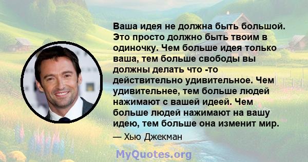 Ваша идея не должна быть большой. Это просто должно быть твоим в одиночку. Чем больше идея только ваша, тем больше свободы вы должны делать что -то действительно удивительное. Чем удивительнее, тем больше людей нажимают 